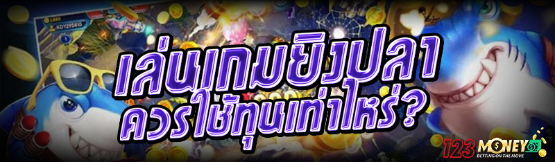 เล่นเกมยิงปลา ควรใช้ทุนเท่าไหร่?
